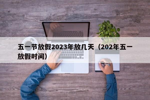 五一节放假2023年放几天（202年五一放假时间）-第1张图片-心情日记篇