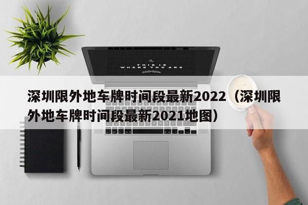 深圳限外地车牌时间段最新2022（深圳限外地车牌时间段最新2021地图）-第1张图片-心情日记篇