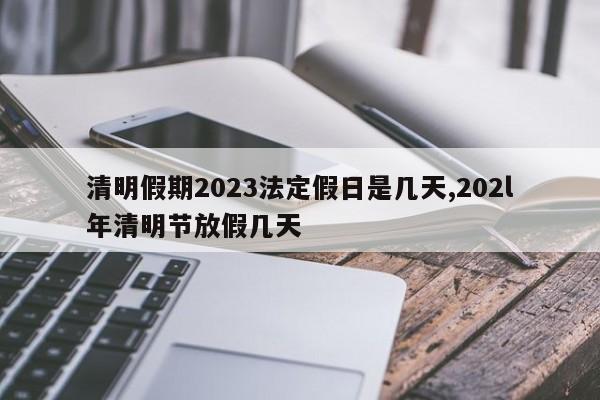 清明假期2023法定假日是几天,202l年清明节放假几天-第1张图片-心情日记篇