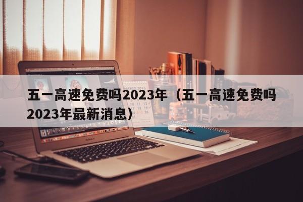 五一高速免费吗2023年（五一高速免费吗2023年最新消息）-第1张图片-心情日记篇