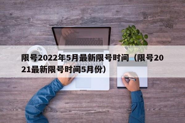 限号2022年5月最新限号时间（限号2021最新限号时间5月份）-第1张图片-心情日记篇