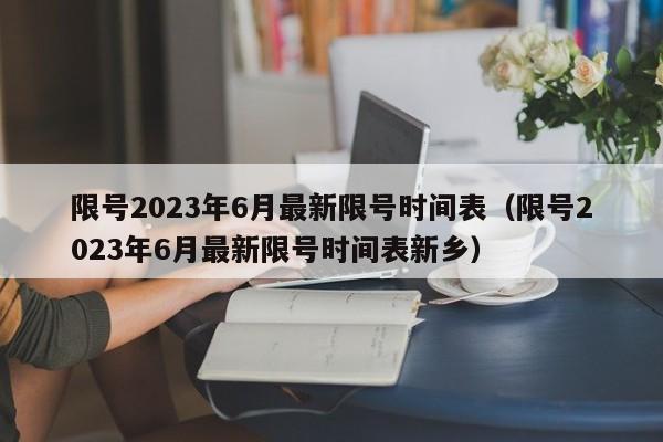 限号2023年6月最新限号时间表（限号2023年6月最新限号时间表新乡）-第1张图片-心情日记篇