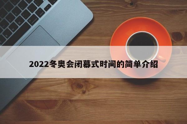 2022冬奥会闭幕式时间的简单介绍-第1张图片-心情日记篇