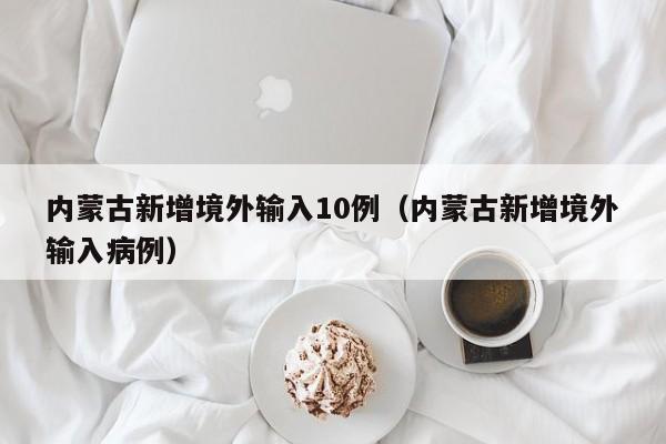 内蒙古新增境外输入10例（内蒙古新增境外输入病例）-第1张图片-心情日记篇