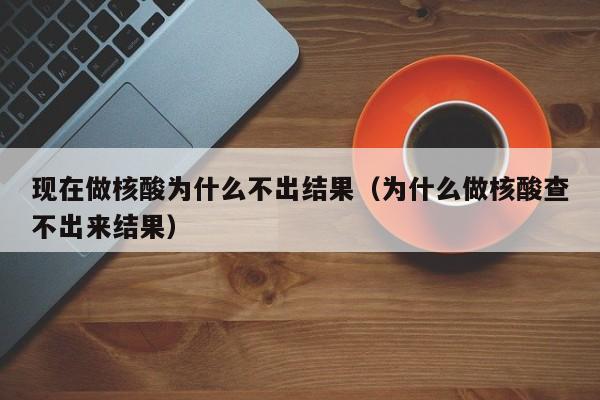 现在做核酸为什么不出结果（为什么做核酸查不出来结果）-第1张图片-心情日记篇